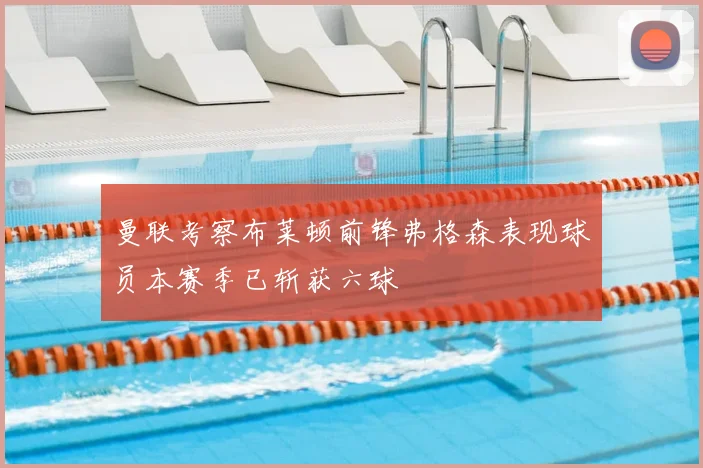 曼联考察布莱顿前锋弗格森表现球员本赛季已斩获六球