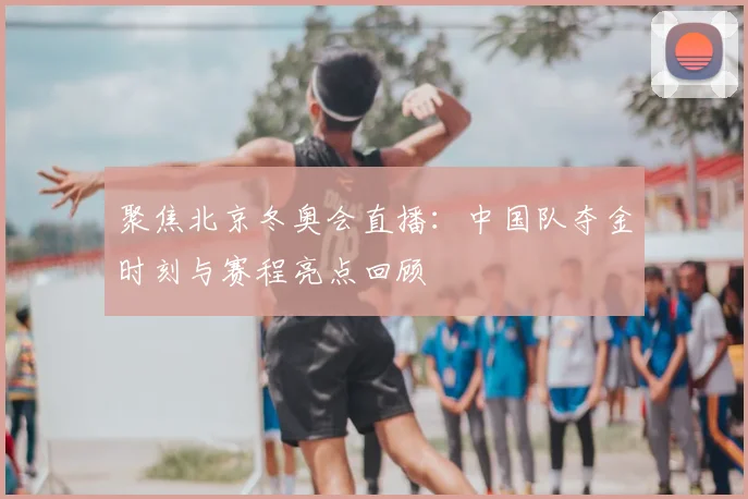 聚焦北京冬奥会直播：中国队夺金时刻与赛程亮点回顾