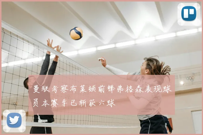 曼联考察布莱顿前锋弗格森表现球员本赛季已斩获六球