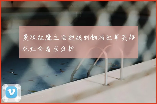 曼联红魔主场迎战利物浦红军英超双红会看点分析