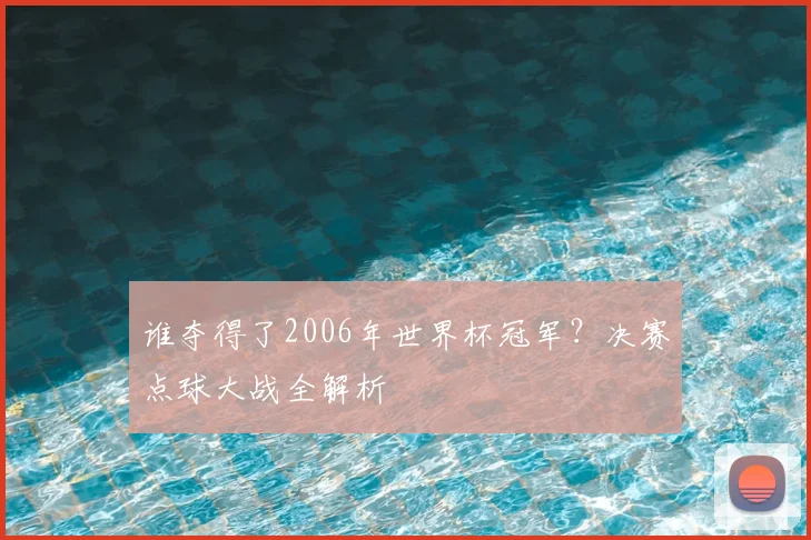 谁夺得了2006年世界杯冠军？决赛点球大战全解析