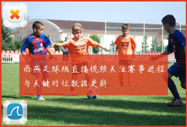 雨燕足球线直播视频关注赛事进程与关键对位数据更新