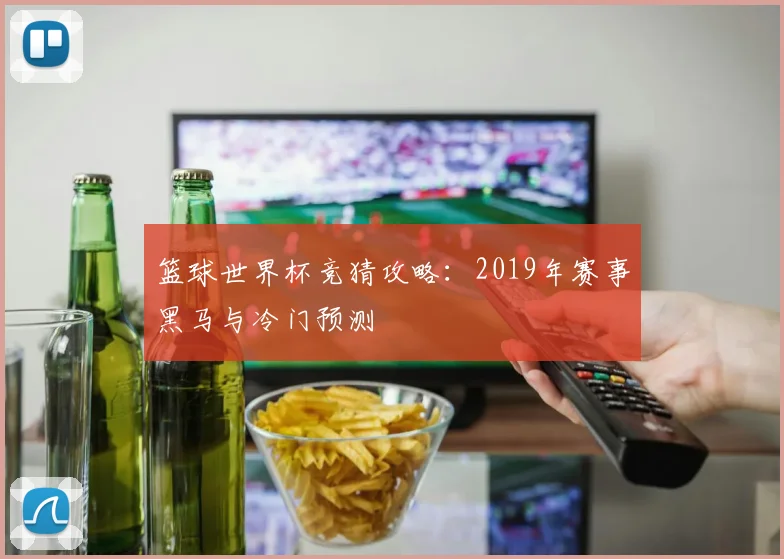 篮球世界杯竞猜攻略：2019年赛事黑马与冷门预测