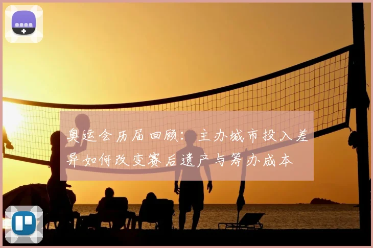 奥运会历届回顾：主办城市投入差异如何改变赛后遗产与筹办成本