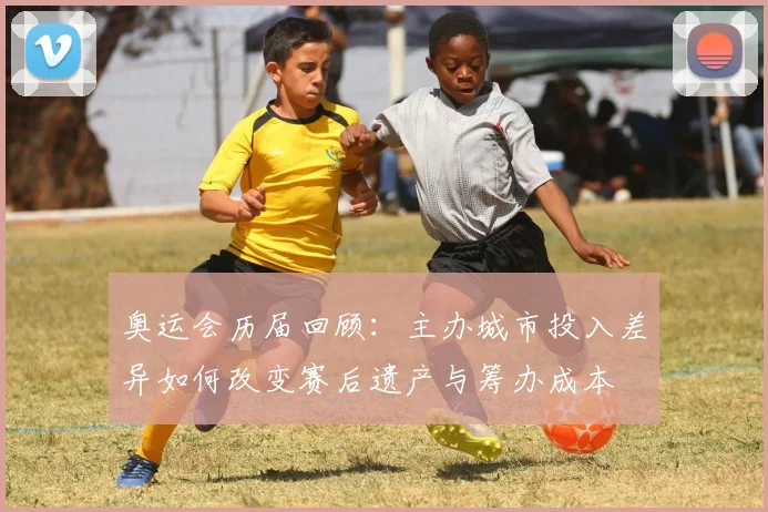 奥运会历届回顾：主办城市投入差异如何改变赛后遗产与筹办成本