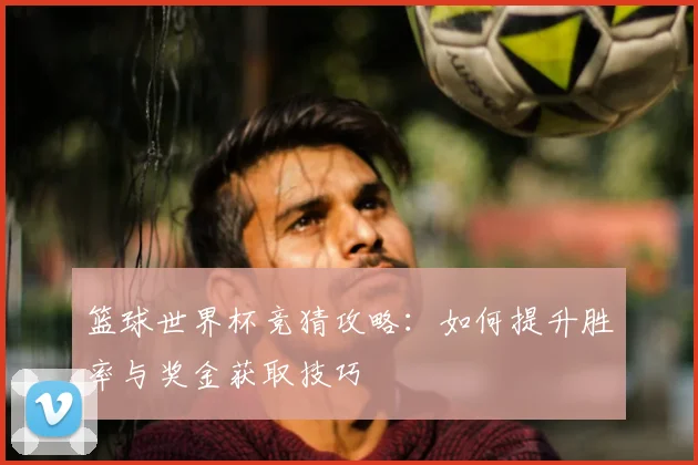 篮球世界杯竞猜攻略：如何提升胜率与奖金获取技巧