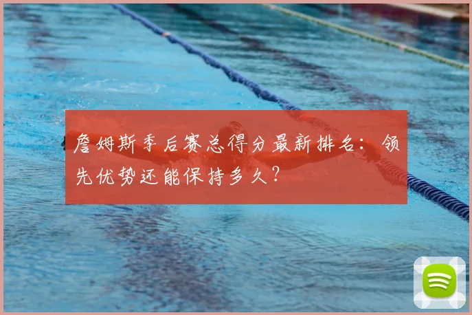 詹姆斯季后赛总得分最新排名：领先优势还能保持多久？