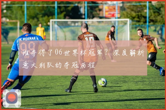 谁夺得了06世界杯冠军？深度解析意大利队的夺冠历程
