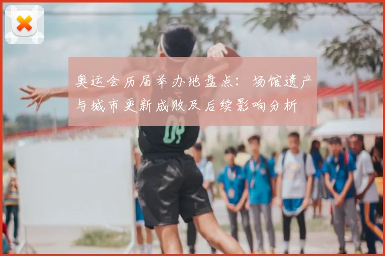 奥运会历届举办地盘点：场馆遗产与城市更新成败及后续影响分析