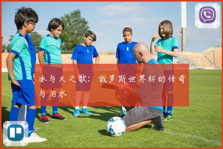 冰与火之歌：俄罗斯世界杯的传奇与泪水