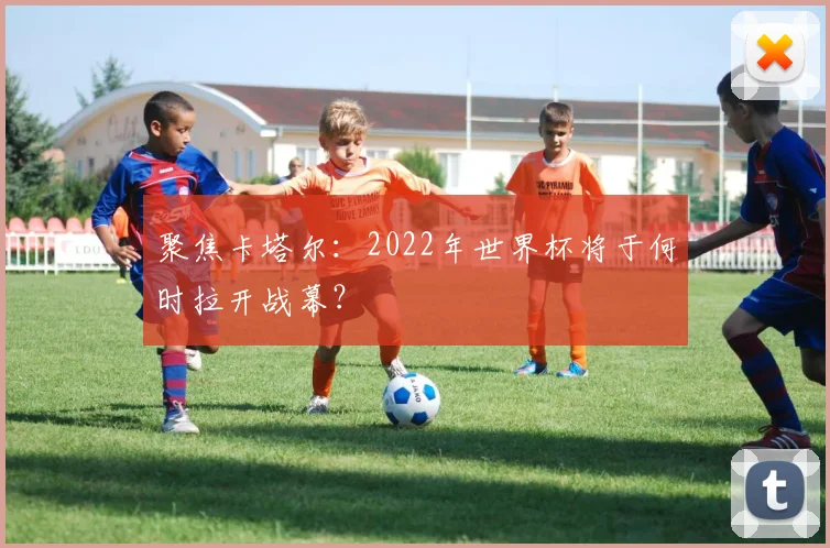 聚焦卡塔尔：2022年世界杯将于何时拉开战幕？