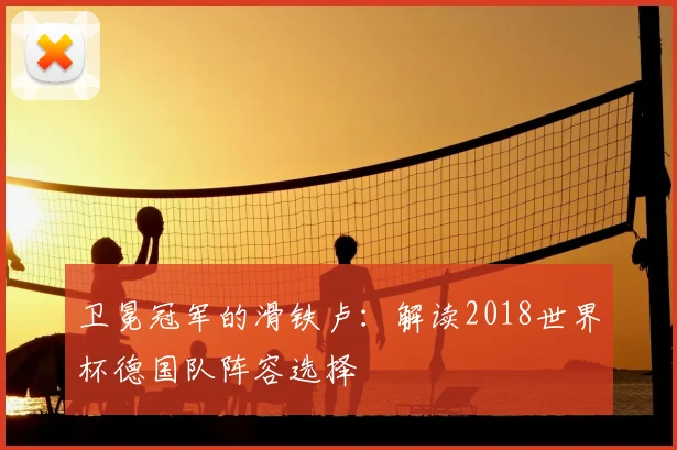 卫冕冠军的滑铁卢:解读2018世界杯德国队阵容选择