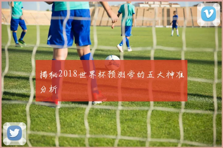 揭秘2018世界杯预测帝的五大神准分析