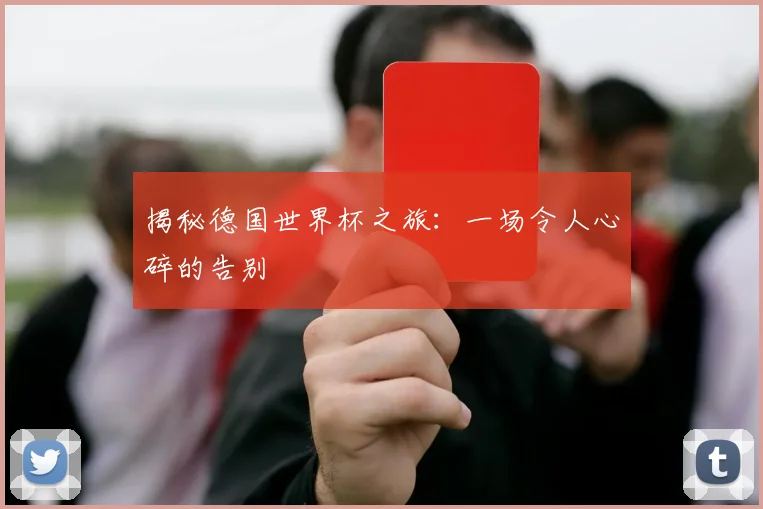 揭秘德国世界杯之旅:一场令人心碎的告别