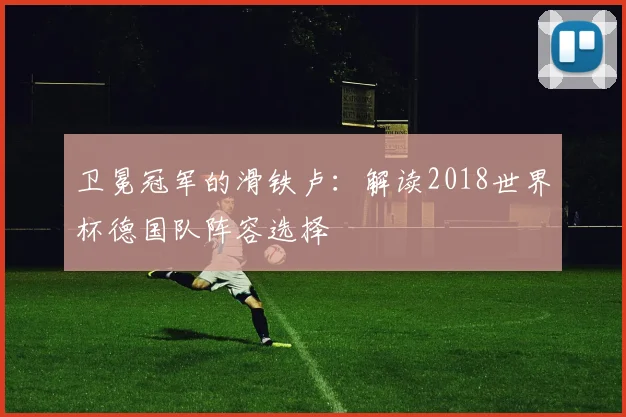 卫冕冠军的滑铁卢:解读2018世界杯德国队阵容选择