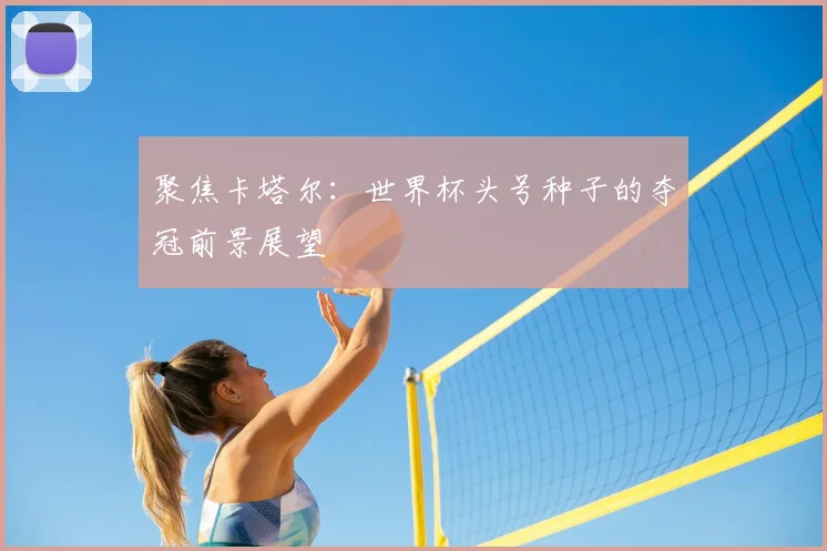 聚焦卡塔尔：世界杯头号种子的夺冠前景展望