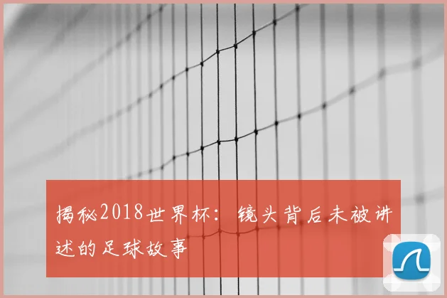 揭秘2018世界杯：镜头背后未被讲述的足球故事