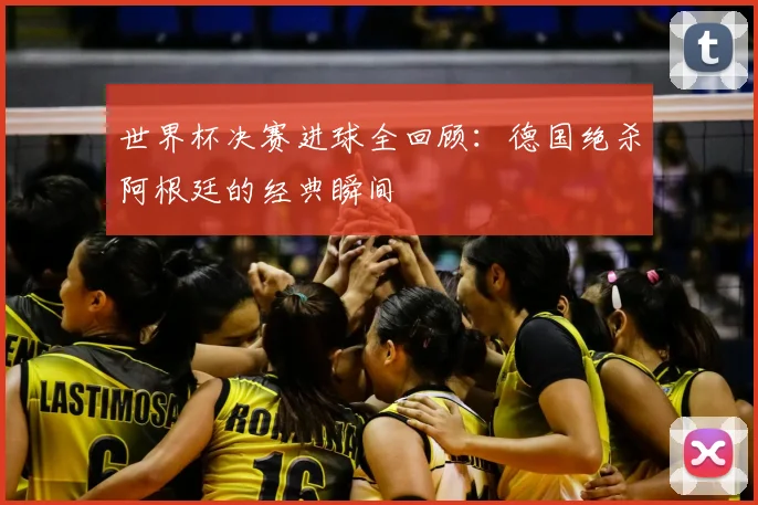 世界杯决赛进球全回顾：德国绝杀阿根廷的经典瞬间