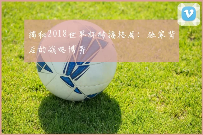 揭秘2018世界杯转播格局：独家背后的战略博弈