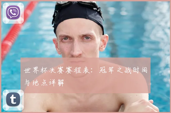 世界杯决赛赛程表：冠军之战时间与地点详解