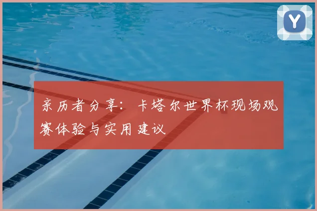 亲历者分享：卡塔尔世界杯现场观赛体验与实用建议