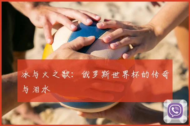 冰与火之歌：俄罗斯世界杯的传奇与泪水