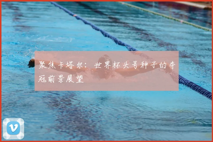 聚焦卡塔尔：世界杯头号种子的夺冠前景展望