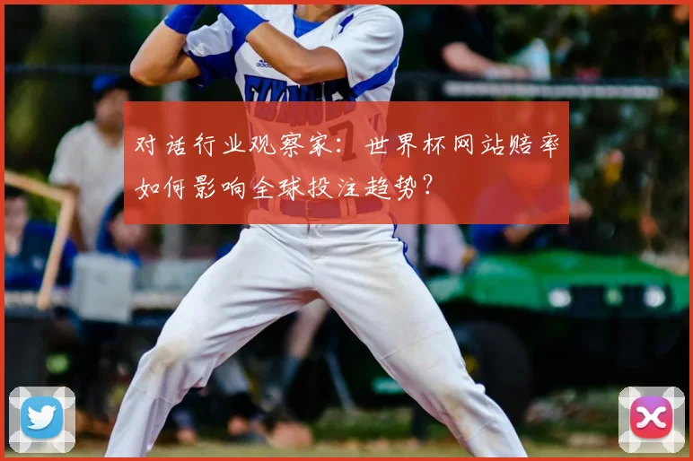 对话行业观察家：世界杯网站赔率如何影响全球投注趋势？