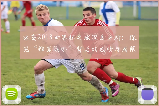 冰岛2018世界杯之旅深度分析：探究“维京战吼”背后的成绩与局限