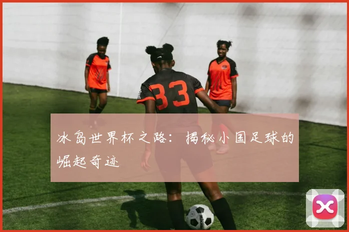 冰岛世界杯之路：揭秘小国足球的崛起奇迹