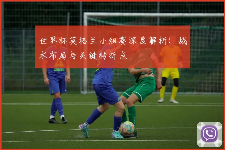 世界杯英格兰小组赛深度解析：战术布局与关键转折点