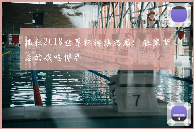 揭秘2018世界杯转播格局：独家背后的战略博弈