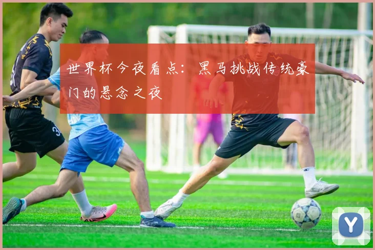世界杯今夜看点:黑马挑战传统豪门的悬念之夜