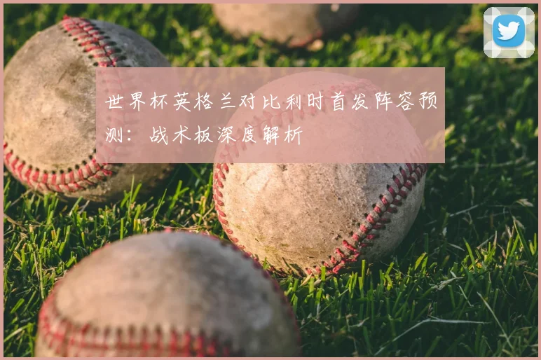 世界杯英格兰对比利时首发阵容预测：战术板深度解析
