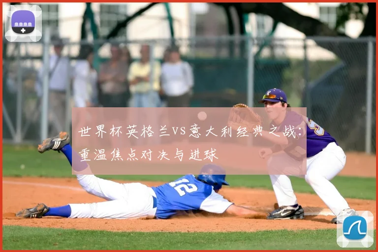 世界杯英格兰vs意大利经典之战：重温焦点对决与进球