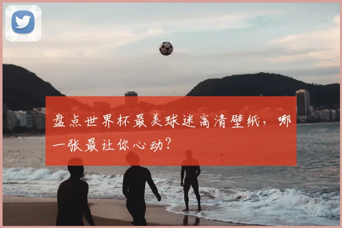 盘点世界杯最美球迷高清壁纸，哪一张最让你心动？