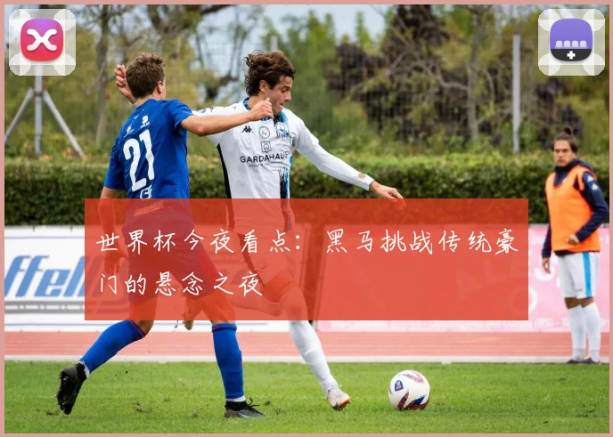 世界杯今夜看点:黑马挑战传统豪门的悬念之夜
