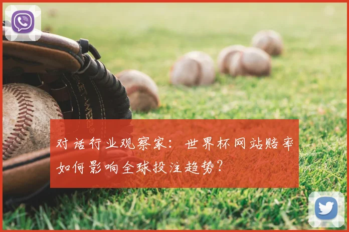 对话行业观察家:世界杯网站赔率如何影响全球投注趋势?