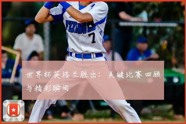 世界杯英格兰胜出：关键比赛回顾与精彩瞬间