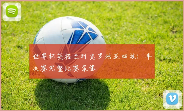 世界杯英格兰对克罗地亚回放：半决赛完整比赛录像