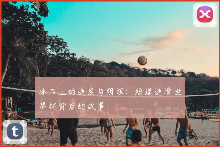 冰刀上的速度与阴谋：短道速滑世界杯背后的故事