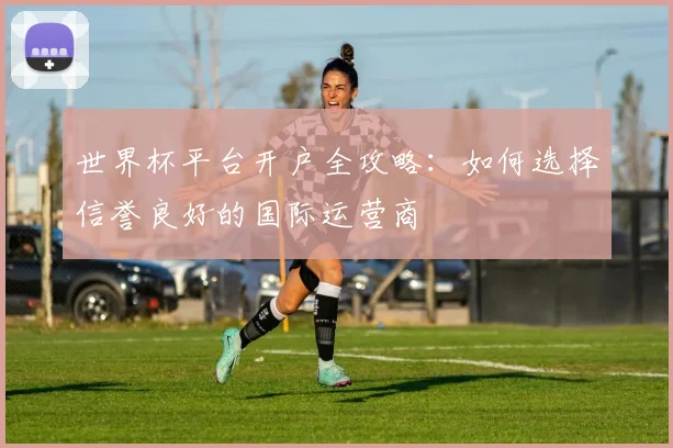 世界杯平台开户全攻略：如何选择信誉良好的国际运营商
