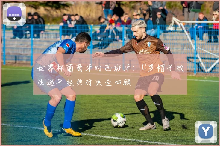 世界杯葡萄牙对西班牙：C罗帽子戏法逼平经典对决全回顾