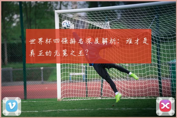 世界杯四强排名深度解析：谁才是真正的无冕之王？