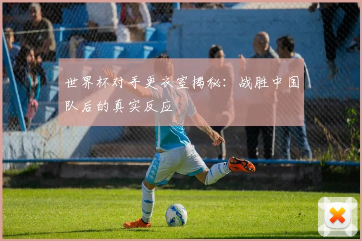 世界杯对手更衣室揭秘：战胜中国队后的真实反应