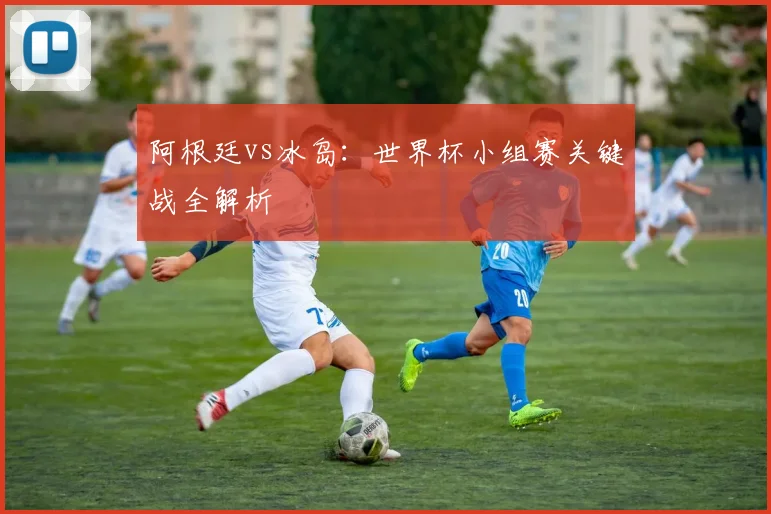 阿根廷vs冰岛：世界杯小组赛关键战全解析