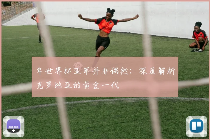 年世界杯亚军并非偶然：深度解析克罗地亚的黄金一代