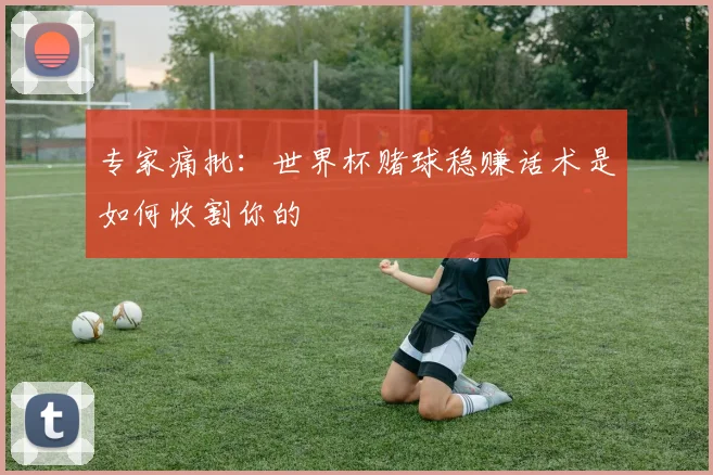 专家痛批：世界杯赌球稳赚话术是如何收割你的