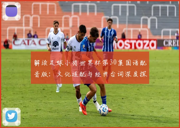 解读足球小将世界杯第30集国语配音版：文化适配与经典台词深度探讨
