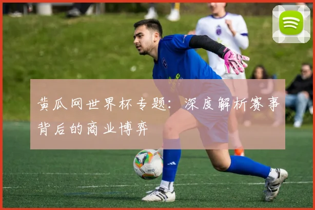 黄瓜网世界杯专题：深度解析赛事背后的商业博弈